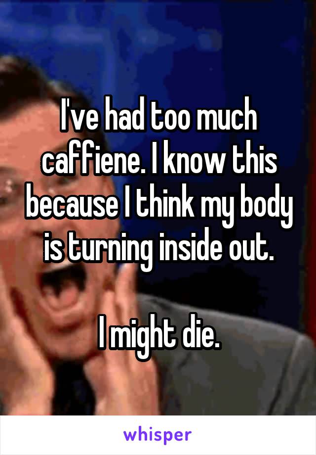 I've had too much caffiene. I know this because I think my body is turning inside out.

I might die.