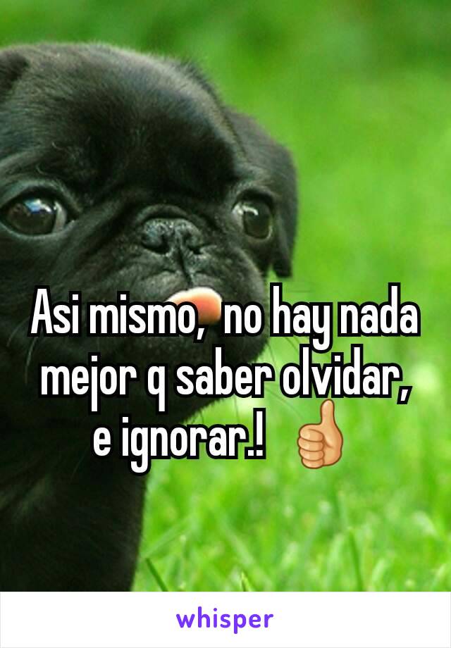 Asi mismo,  no hay nada mejor q saber olvidar,  e ignorar.!  👍