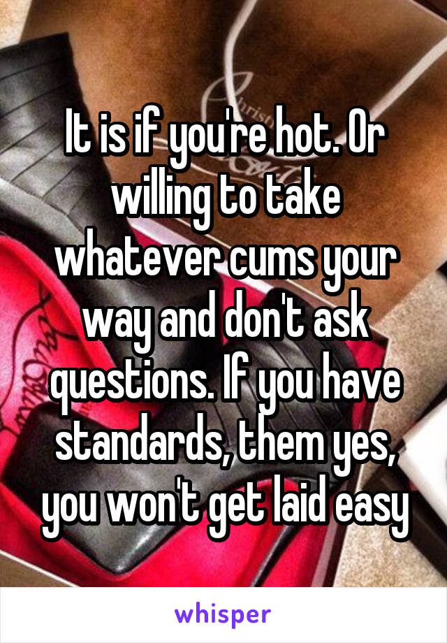 It is if you're hot. Or willing to take whatever cums your way and don't ask questions. If you have standards, them yes, you won't get laid easy