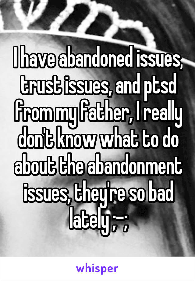 I have abandoned issues, trust issues, and ptsd from my father, I really don't know what to do about the abandonment issues, they're so bad lately ;-;