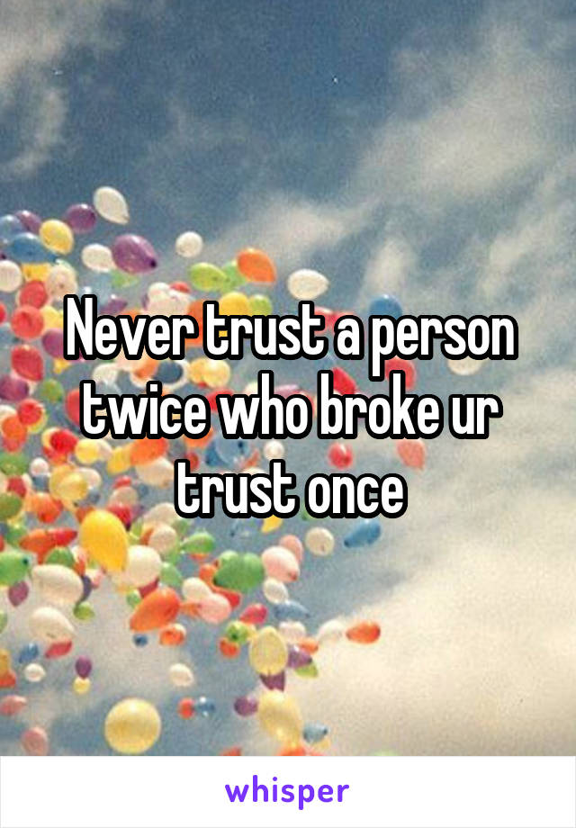 Never trust a person twice who broke ur trust once