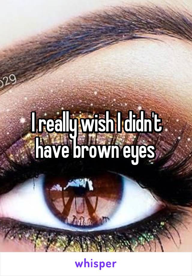 I really wish I didn't have brown eyes 