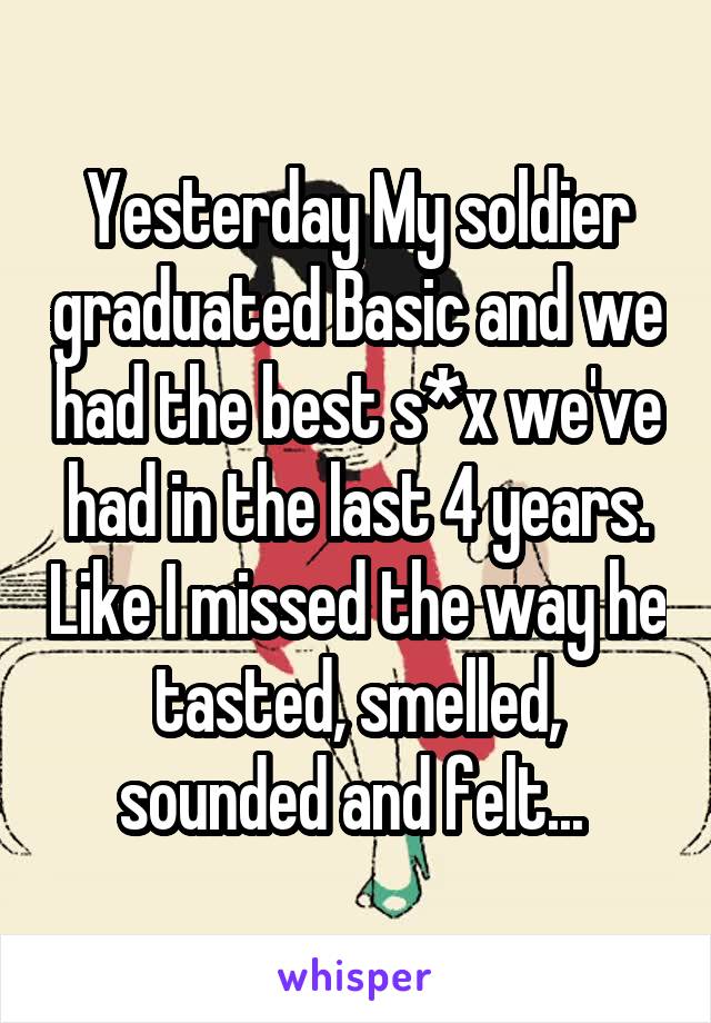 Yesterday My soldier graduated Basic and we had the best s*x we've had in the last 4 years. Like I missed the way he tasted, smelled, sounded and felt... 