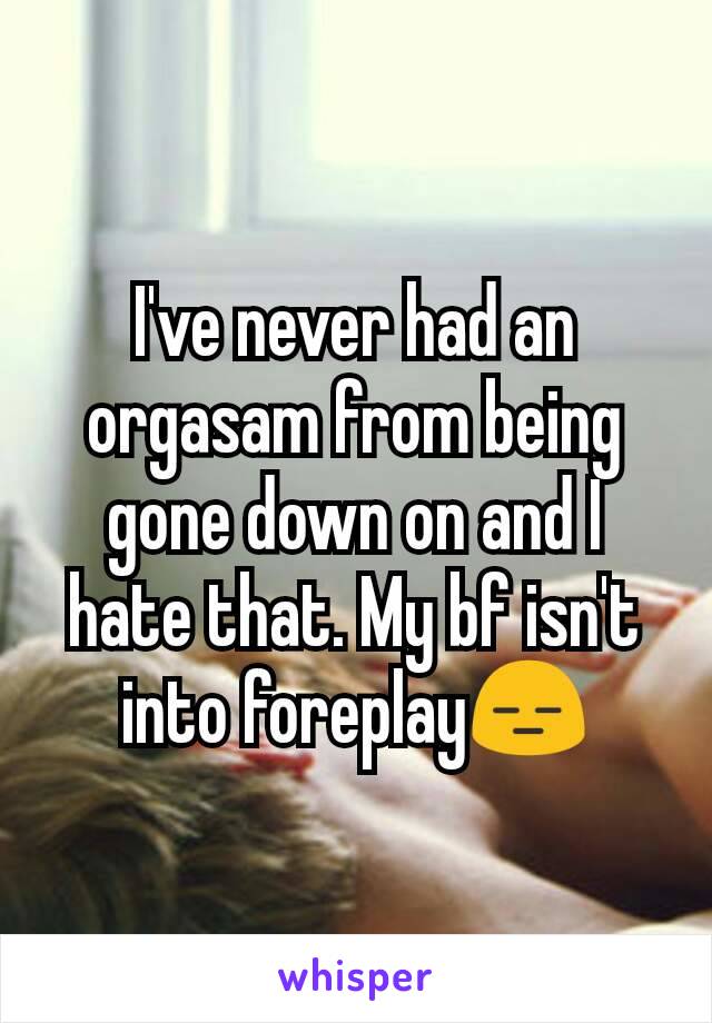 I've never had an orgasam from being gone down on and I hate that. My bf isn't into foreplay😑