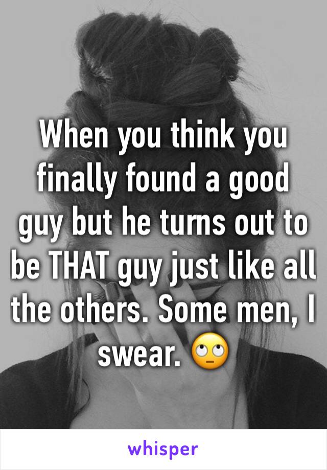 When you think you finally found a good guy but he turns out to be THAT guy just like all the others. Some men, I swear. 🙄