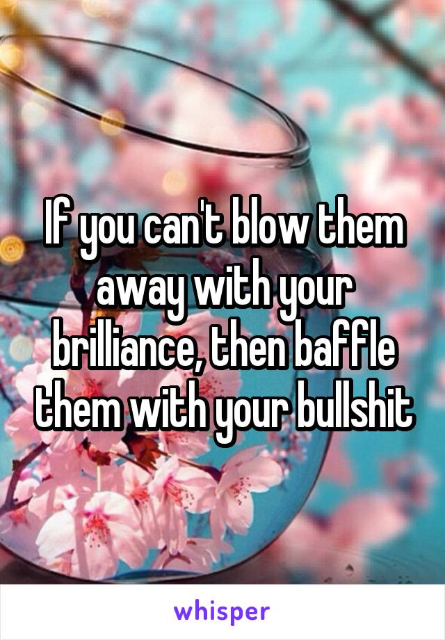 If you can't blow them away with your brilliance, then baffle them with your bullshit