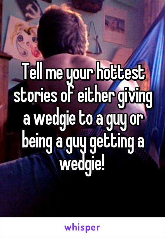 Tell me your hottest stories of either giving a wedgie to a guy or being a guy getting a wedgie! 