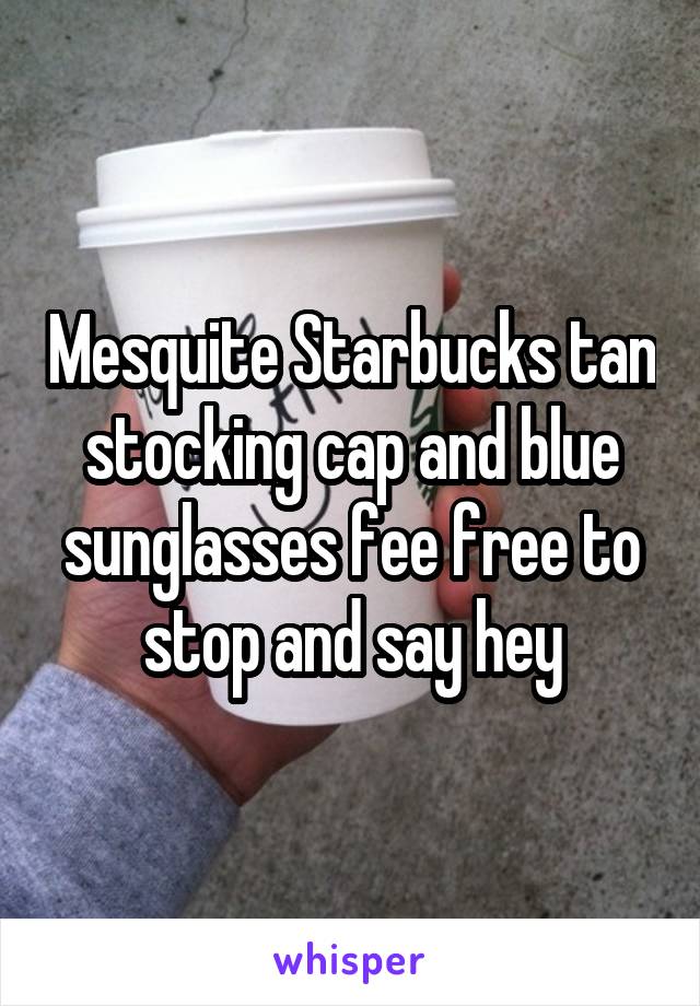 Mesquite Starbucks tan stocking cap and blue sunglasses fee free to stop and say hey