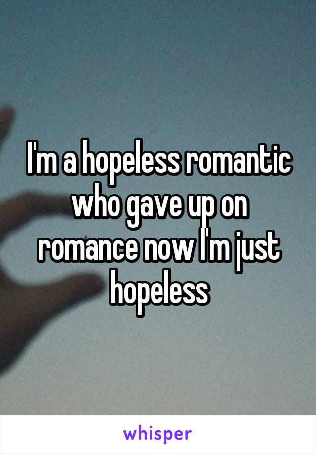 I'm a hopeless romantic who gave up on romance now I'm just hopeless