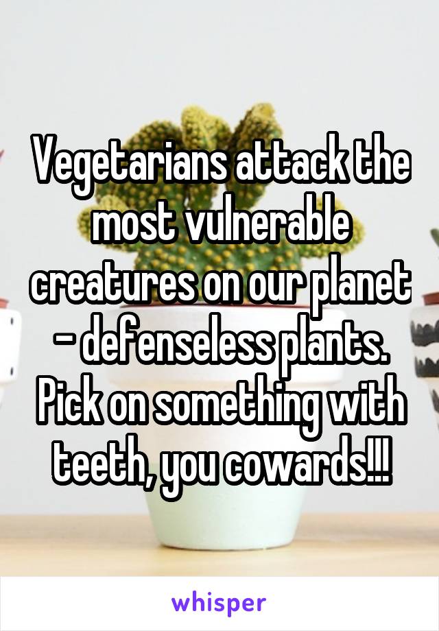 Vegetarians attack the most vulnerable creatures on our planet - defenseless plants. Pick on something with teeth, you cowards!!!