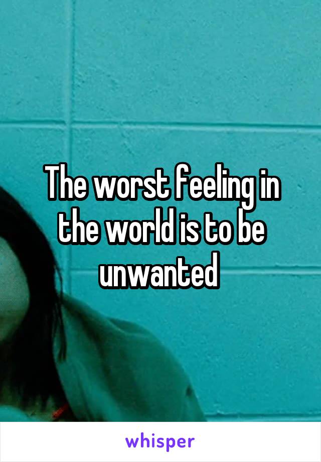 The worst feeling in the world is to be unwanted 