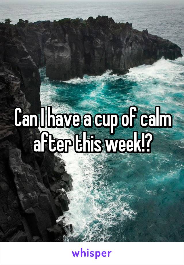 Can I have a cup of calm after this week!?