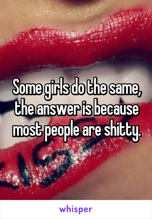 Some girls do the same, the answer is because most people are shitty.