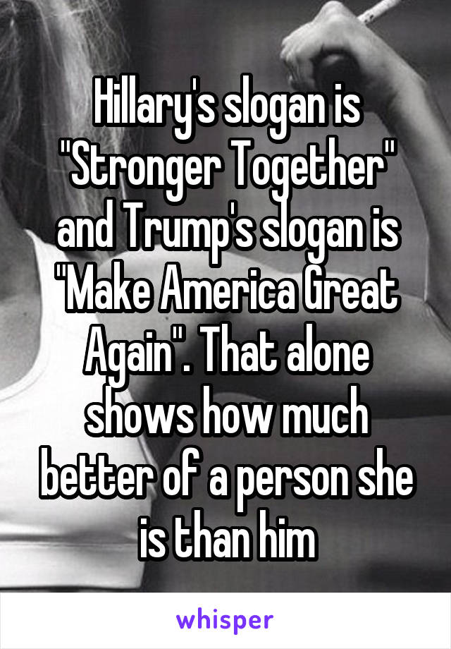 Hillary's slogan is "Stronger Together" and Trump's slogan is "Make America Great Again". That alone shows how much better of a person she is than him