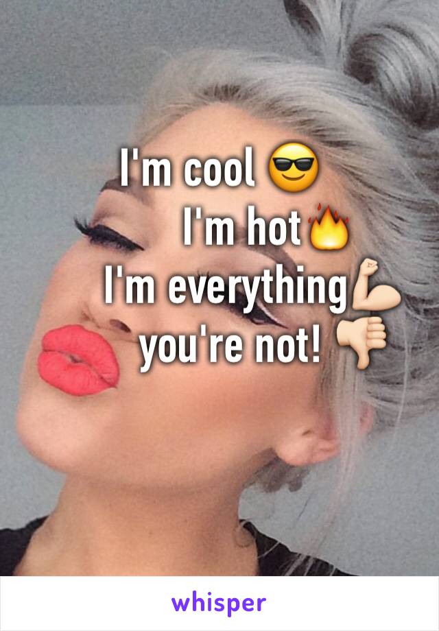 I'm cool 😎
         I'm hot🔥
      I'm everything💪🏻
        you're not! 👎🏻
