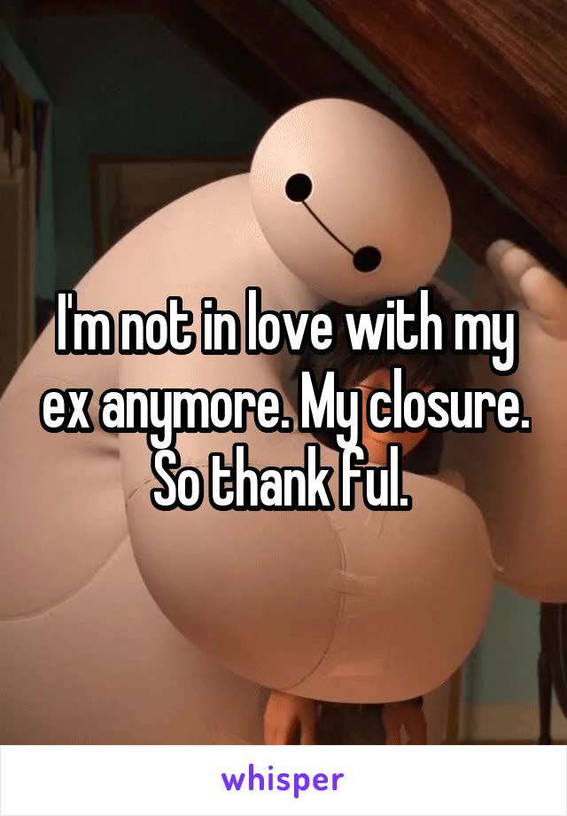 I'm not in love with my ex anymore. My closure. So thank ful. 