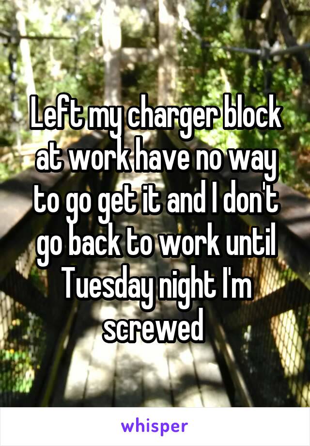 Left my charger block at work have no way to go get it and I don't go back to work until Tuesday night I'm screwed 