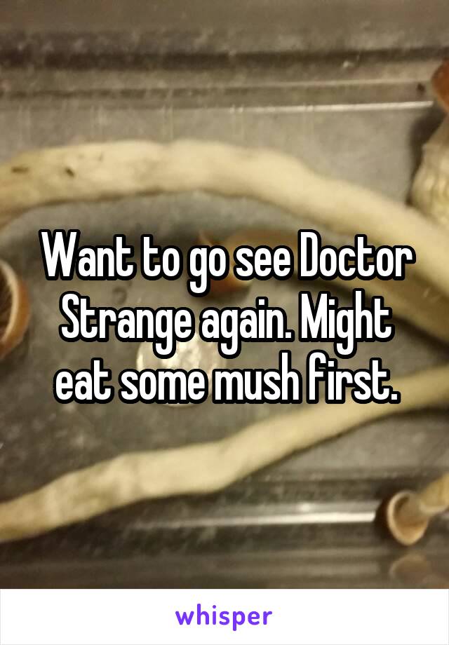 Want to go see Doctor Strange again. Might eat some mush first.