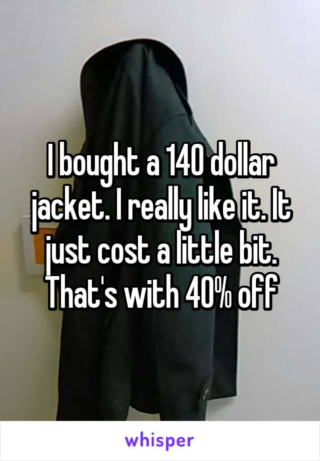 I bought a 140 dollar jacket. I really like it. It just cost a little bit. That's with 40% off