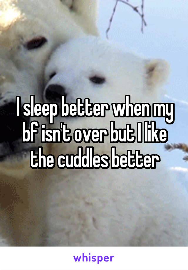 I sleep better when my bf isn't over but I like the cuddles better