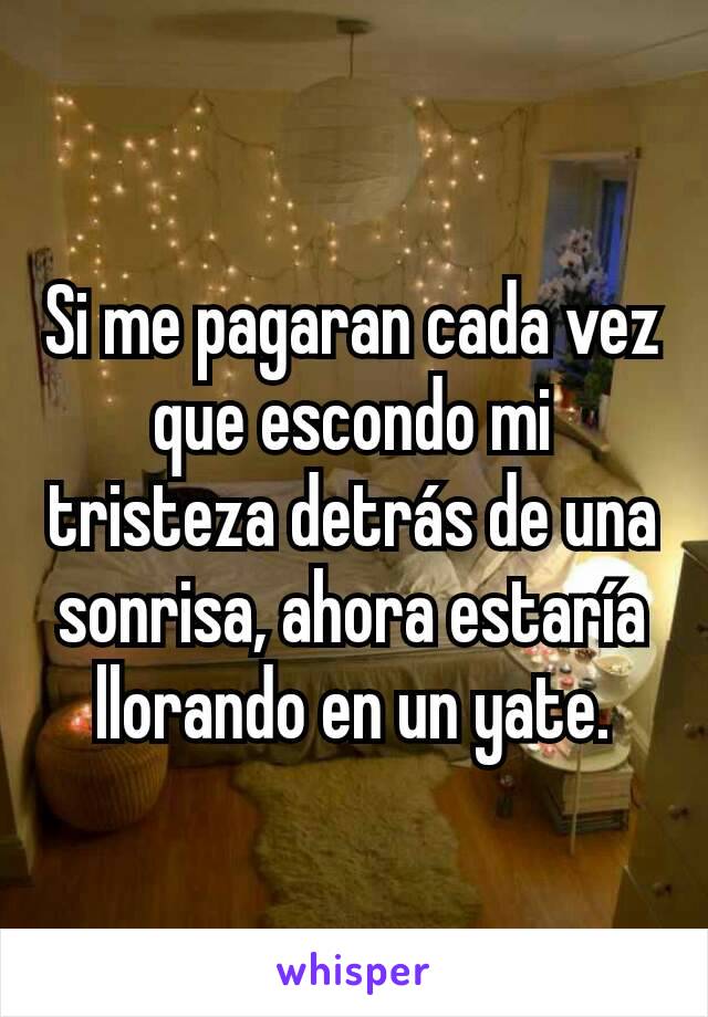 Si me pagaran cada vez que escondo mi tristeza detrás de una sonrisa, ahora estaría llorando en un yate.