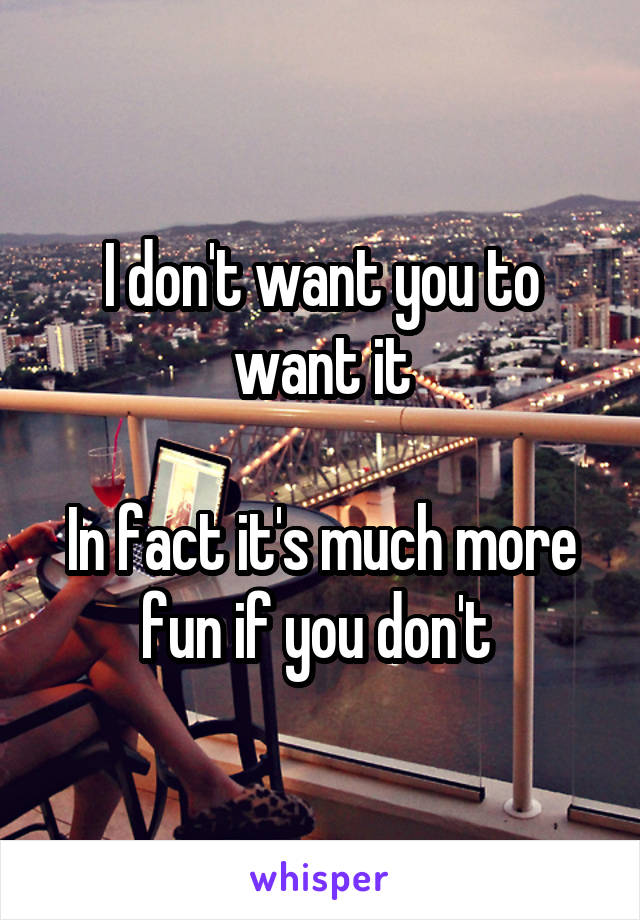 I don't want you to want it

In fact it's much more fun if you don't 