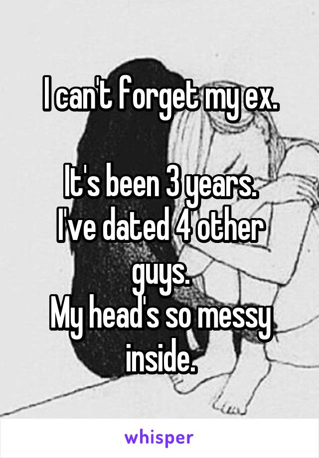 I can't forget my ex.

It's been 3 years.
I've dated 4 other guys.
My head's so messy inside.