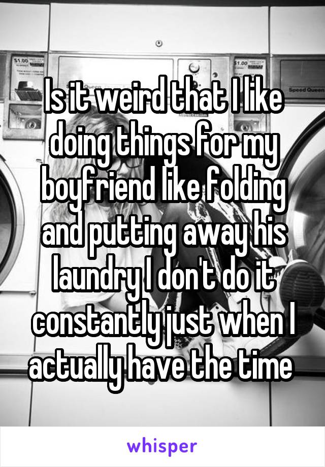 Is it weird that I like doing things for my boyfriend like folding and putting away his laundry I don't do it constantly just when I actually have the time 