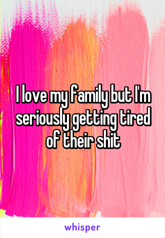 I love my family but I'm seriously getting tired of their shit