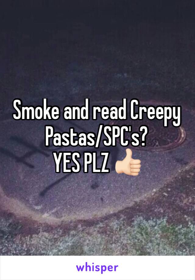 Smoke and read Creepy Pastas/SPC's?
YES PLZ 👍🏻