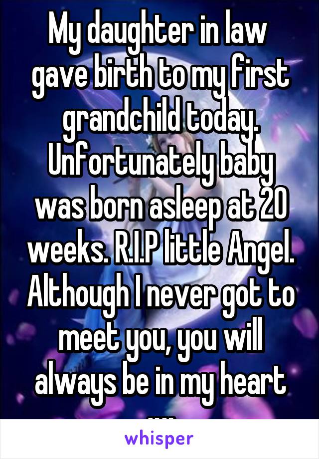 My daughter in law  gave birth to my first grandchild today. Unfortunately baby was born asleep at 20 weeks. R.I.P little Angel. Although I never got to meet you, you will always be in my heart xx