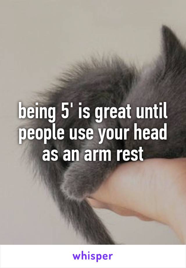 being 5' is great until people use your head as an arm rest