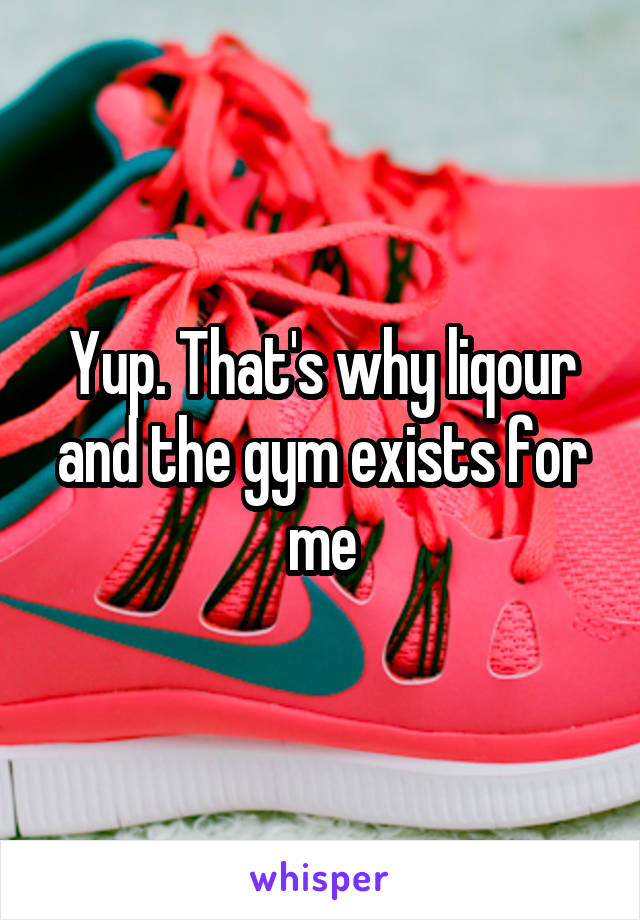 Yup. That's why liqour and the gym exists for me