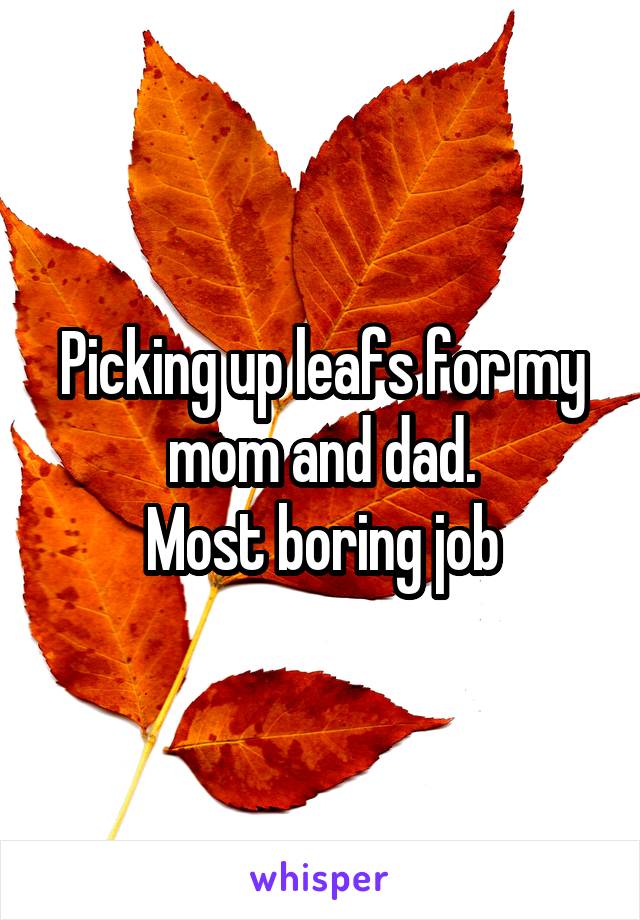 Picking up leafs for my mom and dad.
Most boring job