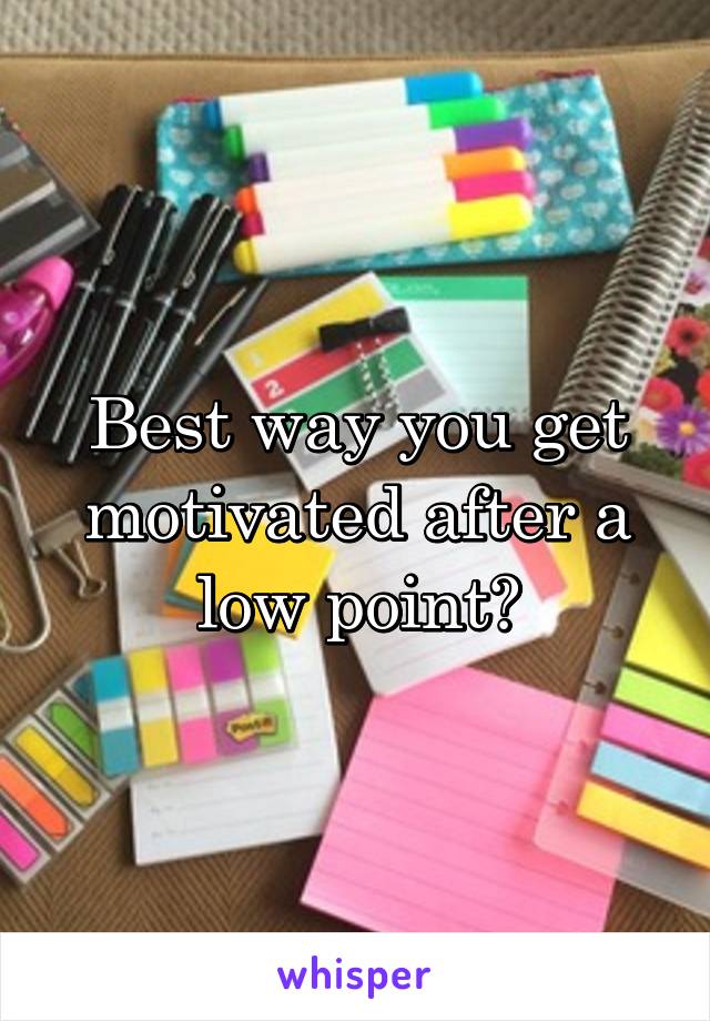 Best way you get motivated after a low point?