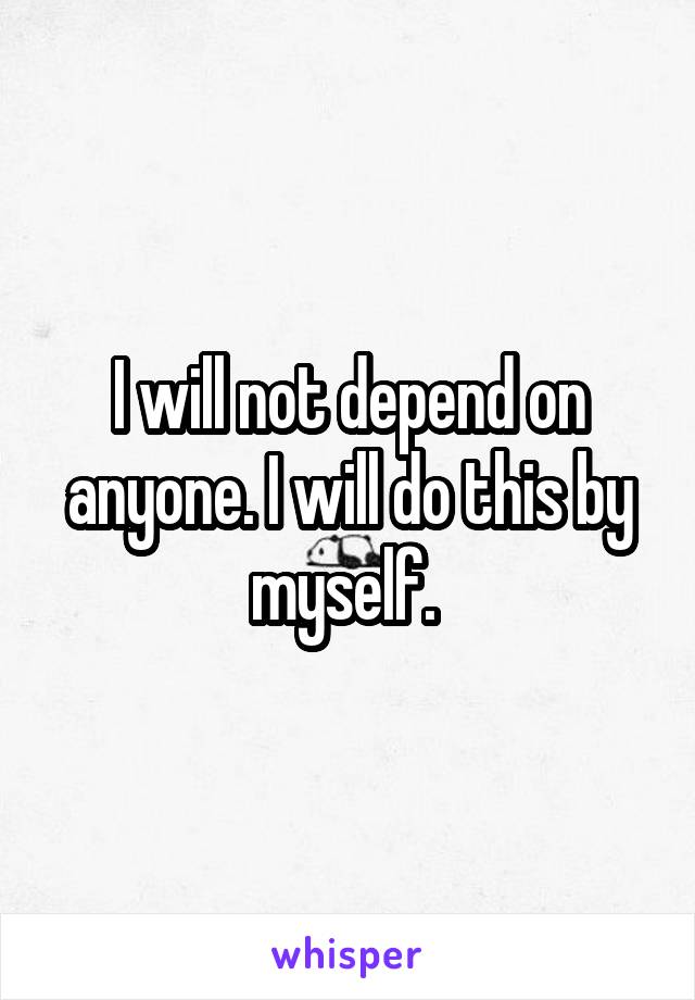 I will not depend on anyone. I will do this by myself. 