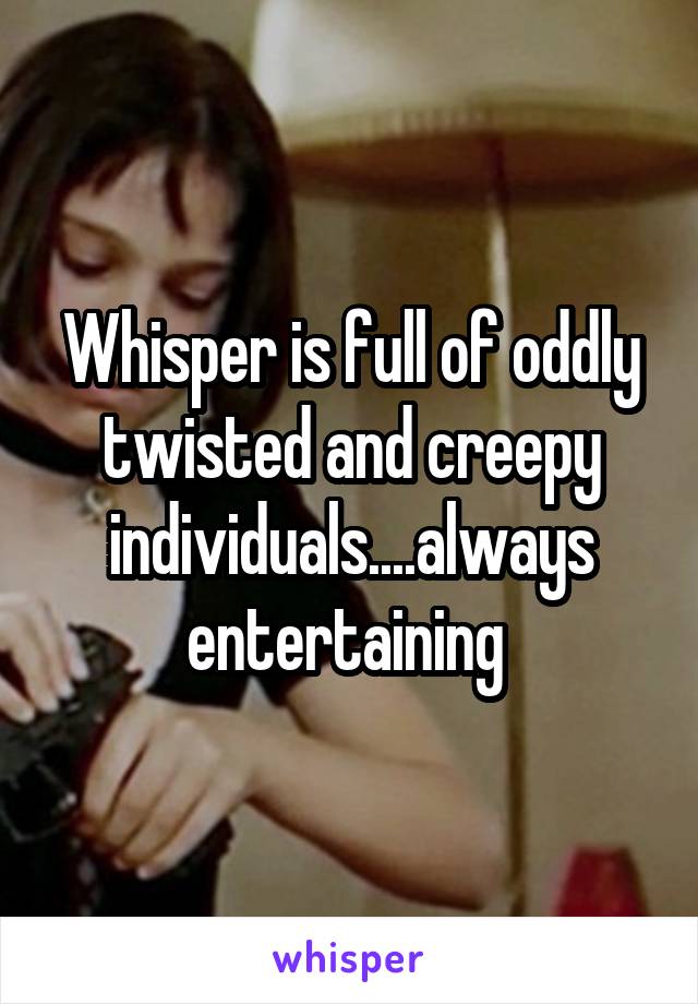 Whisper is full of oddly twisted and creepy individuals....always entertaining 