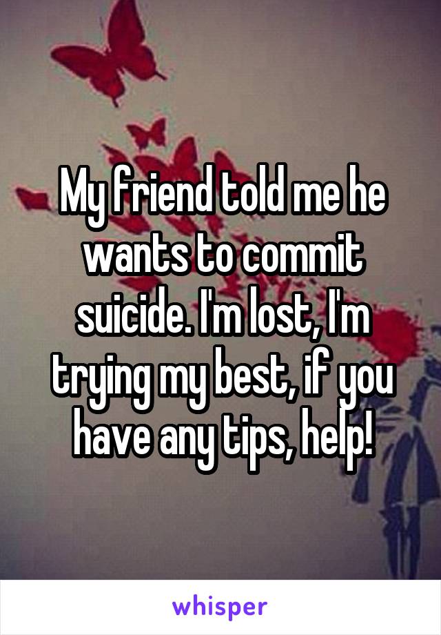 My friend told me he wants to commit suicide. I'm lost, I'm trying my best, if you have any tips, help!