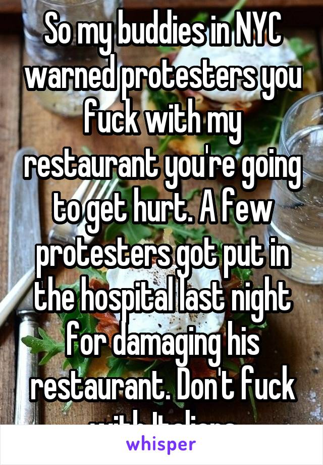 So my buddies in NYC warned protesters you fuck with my restaurant you're going to get hurt. A few protesters got put in the hospital last night for damaging his restaurant. Don't fuck with Italians