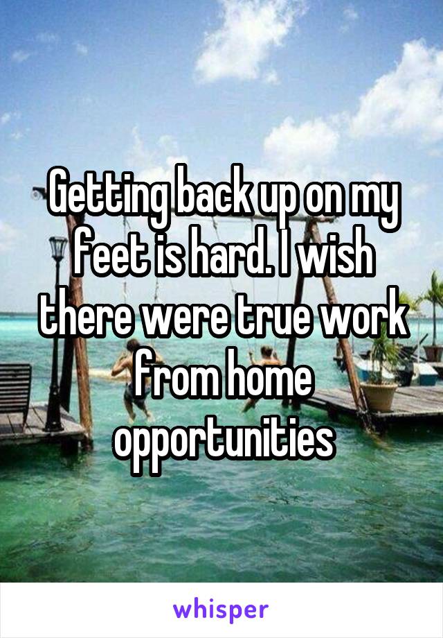 Getting back up on my feet is hard. I wish there were true work from home opportunities