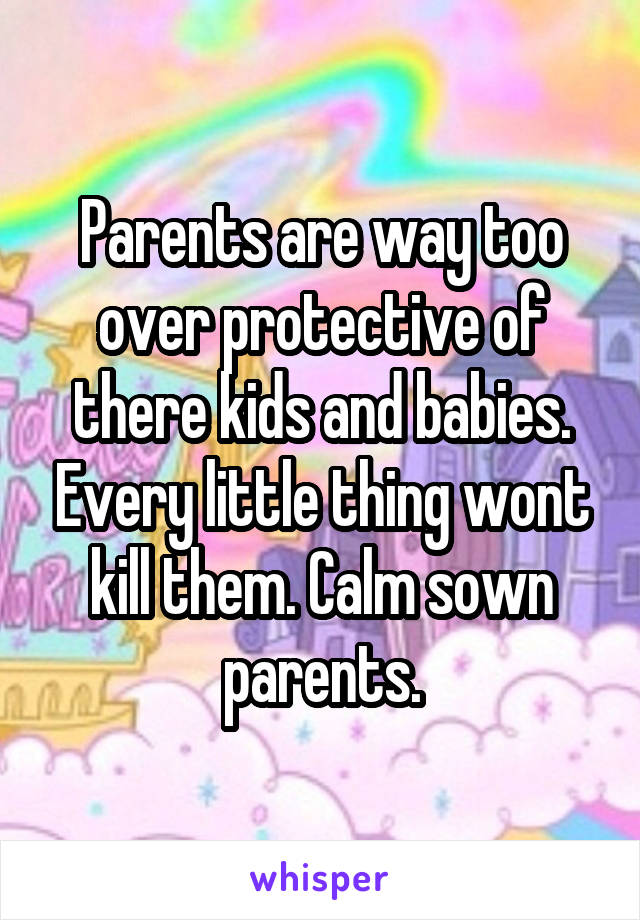 Parents are way too over protective of there kids and babies. Every little thing wont kill them. Calm sown parents.