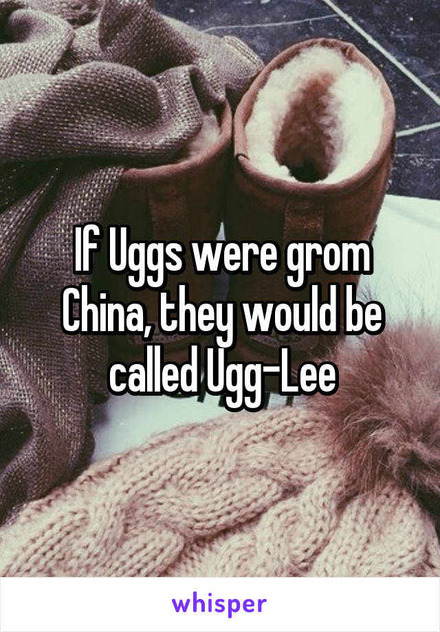 If Uggs were grom China, they would be called Ugg-Lee