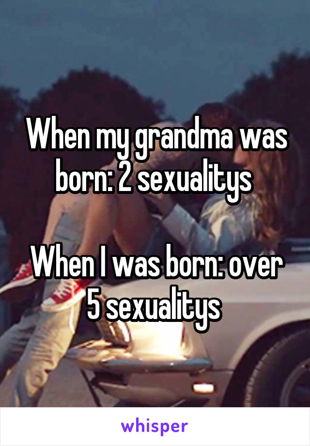 When my grandma was born: 2 sexualitys 

When I was born: over 5 sexualitys 