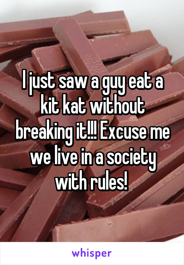 I just saw a guy eat a kit kat without breaking it!!! Excuse me we live in a society with rules! 