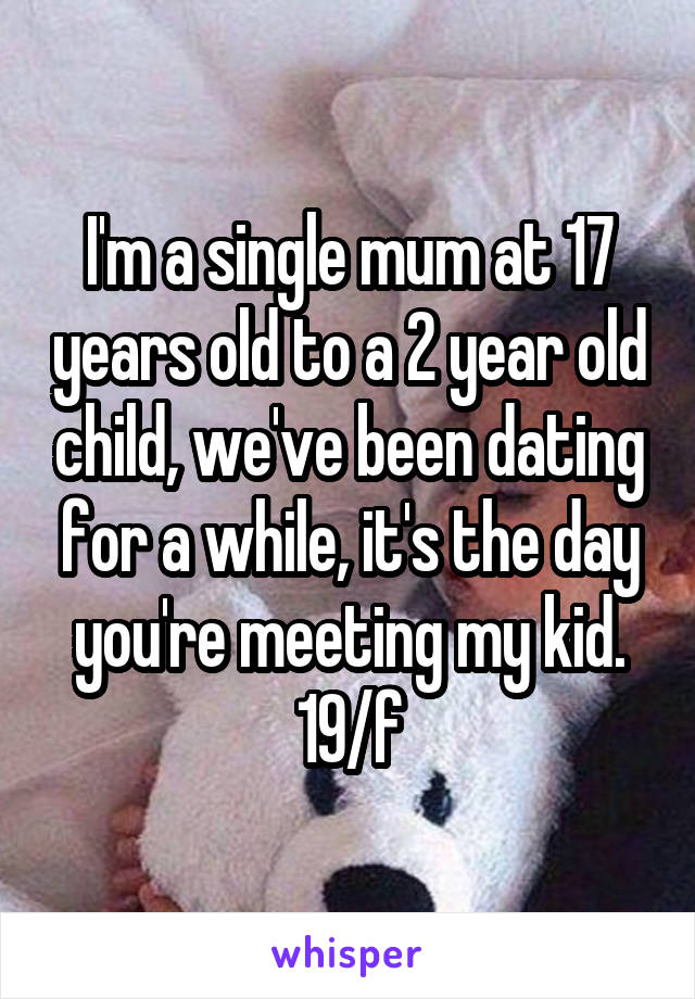 I'm a single mum at 17 years old to a 2 year old child, we've been dating for a while, it's the day you're meeting my kid.
19/f