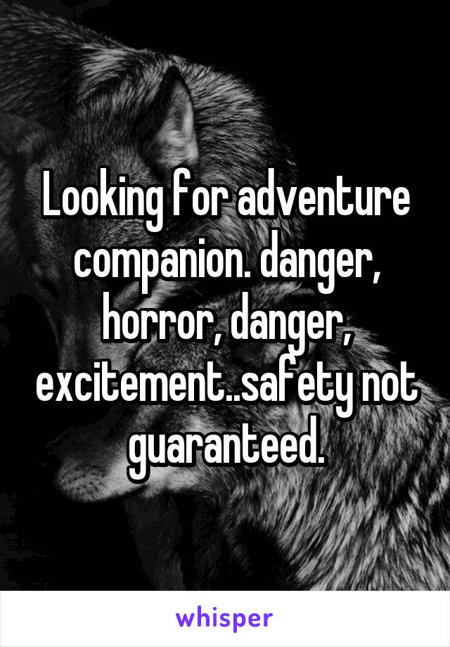 Looking for adventure companion. danger, horror, danger, excitement..safety not guaranteed.