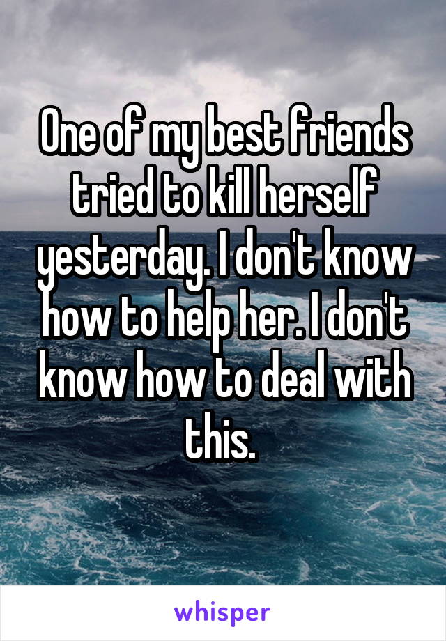 One of my best friends tried to kill herself yesterday. I don't know how to help her. I don't know how to deal with this. 
