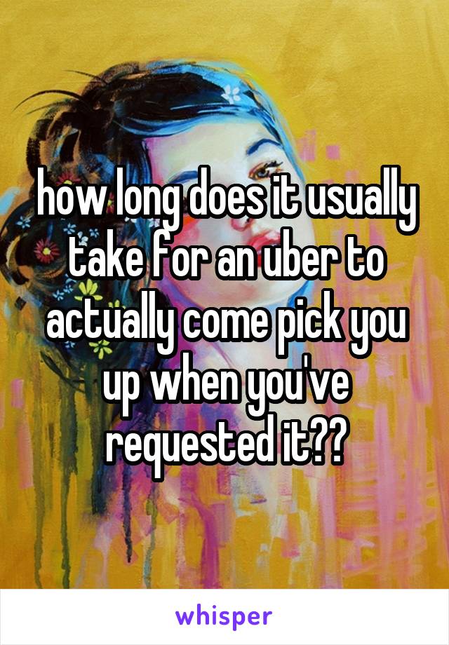 how long does it usually take for an uber to actually come pick you up when you've requested it??