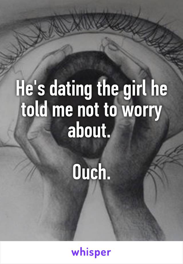 He's dating the girl he told me not to worry about. 

Ouch.