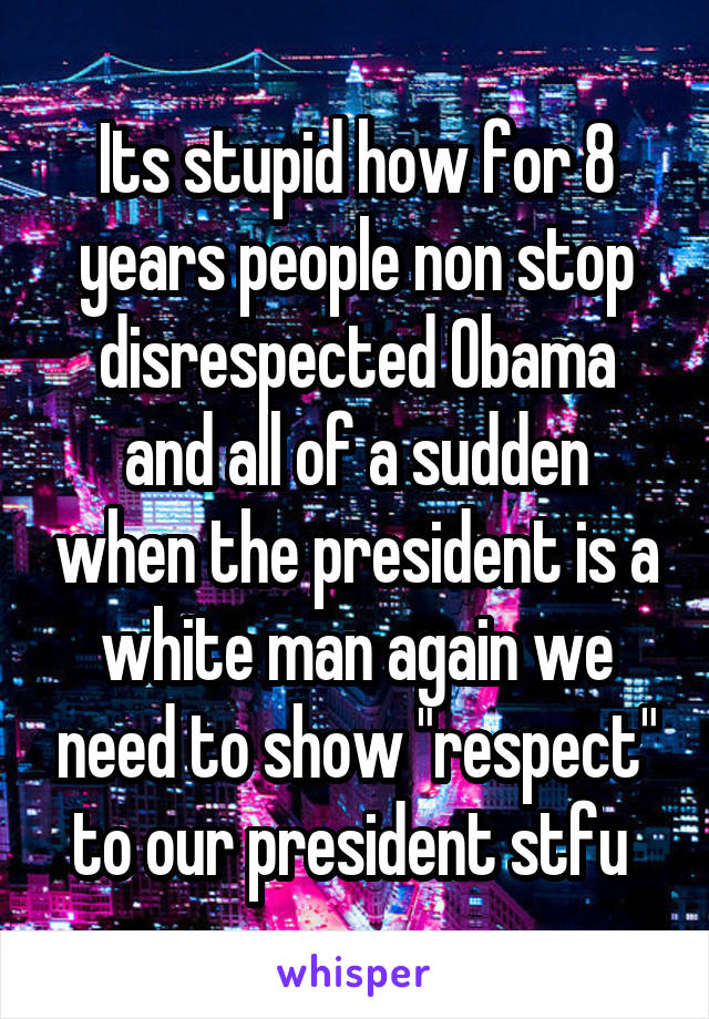 Its stupid how for 8 years people non stop disrespected Obama and all of a sudden when the president is a white man again we need to show "respect" to our president stfu 